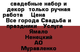 свадебные набор и декор (только ручная работа) › Цена ­ 3000-4000 - Все города Свадьба и праздники » Услуги   . Ямало-Ненецкий АО,Муравленко г.